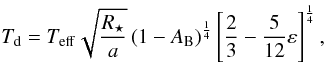 Mathematical equation: \begin{equation} T_{\rm d}=T_{\rm eff}\sqrt{\frac{R_{\star}}{a}}\left(1-A_{\rm B}\right)^{\frac{1}{4}}\left[\frac{2}{3}-\frac{5}{12}\varepsilon\right]^{\frac{1}{4}}, \label{Teq} \end{equation}