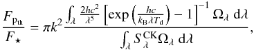 Mathematical equation: \begin{equation} \frac{F_{{\rm p}_{\rm th}}}{F_{\star}} = \pi k^{2}\frac{\int_{\lambda}\frac{2hc^{2}}{\lambda^{5}}\left[\exp \left(\frac{hc}{k_{\rm B}\lambda T_{\rm d}}\right)-1\right]^{-1}\Omega_{\lambda}\;{\rm d}\lambda} {\int_{\lambda}S^{\rm CK}_{\lambda}\Omega_{\lambda}\;{\rm d}\lambda}, \end{equation}