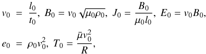 Mathematical equation: \begin{eqnarray} v_{0} &=& \frac{l_{0}}{t_{0}}, \ B_{0} = v_{0} \sqrt{\mu_{0} \rho_{0}}, \ J_{0} = \frac{B_{0}}{\mu_{0}l_{0}}, \ E_{0} = v_{0}B_{0}, \nonumber\\ e_{0} &=& \rho_{0} v_{0}^{2}, \ T_{0} = \frac{{\bar \mu} v_{0}^{2}}{R},\nonumber \end{eqnarray}