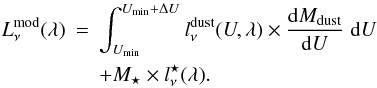 Mathematical equation: \begin{eqnarray} L_\nu^{\rm mod}(\lambda) & = & \int_{U_{\rm min}}^{U_{\rm min}+\Delta U} l_\nu^{\rm dust}(U,\lambda)\times \frac{\dd M_{\rm dust}}{\dd U}\ddiff U \nonumber\\ & &+ M_\star\times l_\nu^{\star}(\lambda). \label{eq:model} \end{eqnarray}