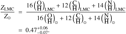 Mathematical equation: \begin{eqnarray} \label{eq:Z} \frac{Z_{\rm LMC}}{Z_\odot} & = & \frac{16\left(\frac{\mbox{O}}{\mbox{H}}\right)_{\rm LMC} +12\left(\frac{\mbox{C}}{\mbox{H}}\right)_{\rm LMC} +14\left(\frac{\mbox{N}}{\mbox{H}}\right)_{\rm LMC}} {16\left(\frac{\mbox{O}}{\mbox{H}}\right)_\odot +12\left(\frac{\mbox{C}}{\mbox{H}}\right)_\odot +14\left(\frac{\mbox{N}}{\mbox{H}}\right)_\odot} \nonumber\\ & = & 0.47_{-0.07}^{+0.06}. \end{eqnarray}