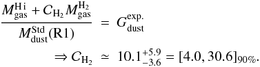 Mathematical equation: \begin{eqnarray} \frac{M_{\rm gas}^{\rm \hi}+\mathcal{C}_{\rm H_2}M_{\rm gas}^{\rm H_2}}{M_{\rm dust}^{\rm Std}({\rm R1})} & = & G_{\rm dust}^{\rm exp.} \\ \Rightarrow \mathcal{C}_{\rm H_2} & \simeq & 10.1_{-3.6}^{+5.9} = [4.0,30.6]_{90\%}. \nonumber \end{eqnarray}