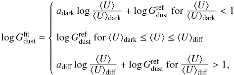 Mathematical equation: \begin{equation} \log G_{\rm dust}^{\rm fit} = \left\{ \begin{array}{l} a_{\rm dark}\log\frac{\displaystyle\langle U\rangle}{\displaystyle\langle U\rangle_{\rm dark}} + \log G_{\rm dust}^{\rm ref} \mbox{ for } \frac{\displaystyle\langle U\rangle}{\displaystyle\langle U\rangle_{\rm dark}}<1 \\ \\ \log G_{\rm dust}^{\rm ref} \mbox{ for } \langle U\rangle_{\rm dark}\leq \langle U\rangle \leq \langle U\rangle_{\rm diff} \\ \\ a_{\rm diff}\log\frac{\displaystyle\langle U\rangle}{\displaystyle\langle U\rangle_{\rm diff}} + \log G_{\rm dust}^{\rm ref} \mbox{ for } \frac{\displaystyle\langle U\rangle}{\displaystyle\langle U\rangle_{\rm diff}} > 1, \end{array} \right. \label{eq:zonedef} \end{equation}
