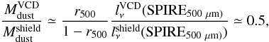 Mathematical equation: \appendix \setcounter{section}{4} \begin{equation} \frac{M_{\rm dust}^{\rm VCD}}{M_{\rm dust}^{\rm shield}} \simeq \frac{r_{\rm 500}}{1-r_{\rm 500}} \frac{l_\nu^{\rm VCD}({\rm SPIRE}_{\rm 500~\mu {\rm m})}}{l_\nu^{\rm shield}({\rm SPIRE}_{\rm 500~\mu {\rm m})})} \simeq 0.5, \end{equation}