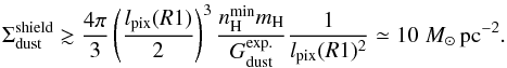 Mathematical equation: \appendix \setcounter{section}{4} \begin{equation} \Sigma_{\rm dust}^{\rm shield} \gtrsim \frac{4\pi}{3}\left(\frac{l_{\rm pix}(R1)}{2}\right)^3 \frac{n_{\rm H}^{\rm min}m_{\rm H}}{G_{\rm dust}^{\rm exp.}} \frac{1}{l_{\rm pix}(R1)^2} \simeq10\msun\,\rm pc^{-2}. \end{equation}