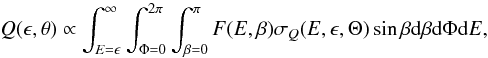 Mathematical equation: \begin{equation} Q(\epsilon,\theta)\propto\int^{\infty}_{E=\epsilon}\int^{2\pi}_{\Phi=0}\int^{\pi}_{\beta=0}F(E,\beta)\sigma_{Q}(E,\epsilon,\Theta) \sin\beta {\rm d}\beta {\rm d}\Phi {\rm d}E, \label{eq:Q} \end{equation}