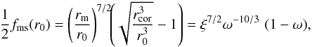 Mathematical equation: \appendix \setcounter{section}{1} \begin{equation} \label{bc} \frac{1}{2} f_{\rm ms}(r_0) = \left(\frac{r_{\rm m}}{r_0}\right)^{7/2} \!\! \left(\sqrt{\frac{r_{\rm cor}^3}{r_0^3}}-1\right) = {\xi^{7/2} \omega^{-10/3}\,\,(1-\omega)}, \end{equation}