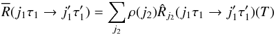 Mathematical equation: \begin{equation} \overline{R}(j_1 \tau_1 \rightarrow j'_1 \tau'_1) = \sum_{j_2} \rho (j_2) \hat{R}_{j_2}(j_1 \tau_1 \rightarrow j'_1 \tau'_1)(T) \label{eq3} \end{equation}