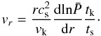 Mathematical equation: \begin{equation} \vr = \frac{r c_{\mathrm{s}}^{2}}{\vk} \frac{\mathrm{d} \mathrm{ln} \bp}{\mathrm{d} r} \frac{t_{\mathrm{k}}}{\ts} \cdot \label{radmodeBdev} \end{equation}
