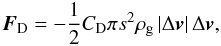 Mathematical equation: \begin{equation} \vec{F}_{\mathrm{D}} = -\frac{1}{2} C_{\mathrm{D}} \pi s^{2} \rhog \left| \Delta\vec{v}\right| \Delta\vec{v}, \label{Stokes} \end{equation}