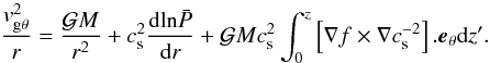 Mathematical equation: \appendix \setcounter{section}{2} \begin{equation} \frac{\vgtheta^{2}}{r} = \frac{\gm}{r^{2}} + \cs^{2} \frac{\mathrm{d} \mathrm{ln} \bp}{\mathrm{d}r} + \gm \cs^{2} \int_{0}^{z} \left[\nabla f \times \nabla \cs^{-2}\right].\vec{e}_{\theta} \mathrm{d}z' . \label{vthetaelegant} \end{equation}