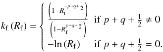 Mathematical equation: \appendix \setcounter{section}{7} \begin{equation} k_{\mathrm{f}} \left(R_{\mathrm{f}} \right) = \left\lbrace \begin{array}{ll} \frac{\left(1 - R_{\mathrm{f}}^{-p+q+\frac{1}{2}} \right)}{\left(1 - R_{\mathrm{f}}^{p+q+\frac{1}{2}} \right)} & \mathrm{if}~p+q+\frac{1}{2} \ne 0\\[1ex] -\mathrm{ln}\left(R_{\mathrm{f}}\right) & \mathrm{if}~p+q+\frac{1}{2} = 0.\\ \end{array} \right. \label{exprdmr} \end{equation}