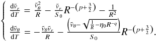 Mathematical equation: \begin{eqnarray} \left\lbrace \begin{array}{l} \frac{\mathrm{d} \tvr}{\mathrm{d} T} = \frac{\tvtheta^{2}}{R} - \frac{\tvr}{\sz}R^{-\left(p+\frac{3}{2} \right)} -\frac{1}{R^2} \\ \frac{\mathrm{d} \tvtheta}{\mathrm{d} T} = -\frac{\tvtheta \tvr}{R} - \frac{\left(\tvtheta - \sqrt{\frac{1}{R} - \etaz R^{-q}}\right)}{\sz}R^{-\left(p+\frac{3}{2} \right)} . \end{array} \right. \label{radialseulmodif} \end{eqnarray}