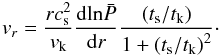 Mathematical equation: \begin{equation} \vr = \frac{r c_{\mathrm{s}}^{2}}{\vk} \frac{\mathrm{d} \mathrm{ln} \bp}{\mathrm{d} r} \frac{\left(\ts /t_{\mathrm{k}} \right)}{1+\left(\ts / t_{\mathrm{k}} \right)^{2}} \cdot \label{nakatvrusimpdev} \end{equation}