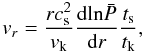 Mathematical equation: \begin{equation} \vr = \frac{r c_{\mathrm{s}}^{2}}{\vk} \frac{\mathrm{d} \mathrm{ln} \bp}{\mathrm{d} r} \frac{\ts}{t_{\mathrm{k}}} , \label{radmodeAdev} \end{equation}