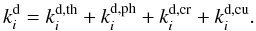 Mathematical equation: \begin{equation} \label{despro} k_i^\mathrm{d}=k_i^\mathrm{d,th}+k_i^\mathrm{d,ph}+k_i^\mathrm{d,cr}+k_i^\mathrm{d,cu} . \end{equation}