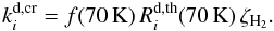 Mathematical equation: \begin{equation} \label{dcr} k_i^\mathrm{d,cr}=f(70\,\mathrm{K})\,R_i^\mathrm{d,th}(70\,\mathrm{K})\,\zeta_\mathrm{H_2} . \end{equation}