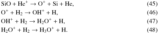 Mathematical equation: \begin{eqnarray} \label{si+1} &&\mathrm{SiO+He^+\to O^++Si+He} , \\ && \mathrm{O^++H_2\to OH^++H} , \\ &&\mathrm{OH^++H_2\to H_2O^++H} , \\ &&\mathrm{H_2O^++H_2\to H_3O^++H} . \end{eqnarray}