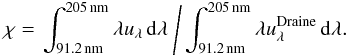 Mathematical equation: \begin{equation} \chi=\left.\int_{91.2\,\mathrm{nm}}^{205\,\mathrm{nm}}\lambda u_\lambda\,{\rm d}\lambda\ \Bigg/ \int_{91.2\,\mathrm{nm}}^{205\,\mathrm{nm}}\lambda u_\lambda^\mathrm{Draine}\,{\rm d}\lambda.\right. \end{equation}