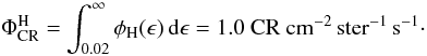 Mathematical equation: \begin{equation} \Phi_{\mathrm{CR}}^{\mathrm{H}}=\int_{0.02}^\infty\phi_{\mathrm{H}}(\epsilon)\,{\rm d}\epsilon=1.0~ \mathrm{CR\ cm}^{-2}\,\mathrm{ster}^{-1}\,\mathrm{s}^{-1} \cdot \end{equation}