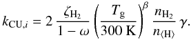 Mathematical equation: \begin{equation} \label{cruvrate} k_{\mathrm{CU},i}=2\,\frac{\zeta_\mathrm{H_2}}{1-\omega}\left(\frac{T_{\rm g}}{300\ \mathrm{K}}\right)^{\beta}\frac{n_\mathrm{H_2}}{n_\mathrm{\langle H\rangle}}\,\gamma . \end{equation}