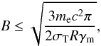 Mathematical equation: \begin{equation} B \le \sqrt{\frac{3 m_{\rm e} c^2 \pi}{2 \sigma_{\rm T} R \gamma_{\rm m}}}, \end{equation}
