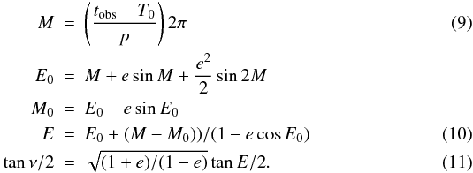 Mathematical equation: \begin{eqnarray} M & = & \left(\frac{t_{\rm obs}-T_0}{p}\right)2\pi \label{eqn:m_anom}\\ E_0 & = & M + e \sin M + \frac{e^2}{2} \sin 2M \nonumber \\ M_0 & = & E_0 - e\sin E_0 \nonumber\\ E & = & E_0 + (M-M_0)){/}(1-e\cos E_0)\label{eqn:ecc_an}\\ \tan{\nu/2} & = & \sqrt{ (1+e){/}(1-e)} \tan{E/2}. \label{eqn:tr_anom} \end{eqnarray}