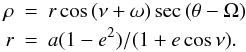 Mathematical equation: \begin{eqnarray} \rho & = & r \cos \left(\nu + \omega\right) \sec \left( \theta - \Omega\right) \label{eqn:rho_r}\\ r & = & a ( 1-e^2 )/(1+e \cos \nu). \nonumber \end{eqnarray}