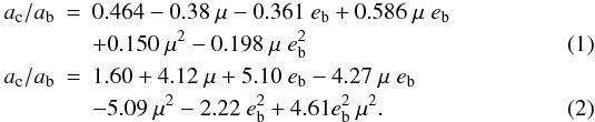 Mathematical equation: \begin{eqnarray} \label{eqn:acrit_cs} {a_{\rm c}}/{a_{\rm b}} & = & 0.464 - 0.38 ~ \mu - 0.361 ~ e_{\rm b} + 0.586 ~ \mu ~ e_{\rm b} \nonumber \\ && + 0.150 ~ \mu^2 - 0.198 ~ \mu ~e_{\rm b}^2 \\\label{eqn:acrit_cb} {a_{\rm c}}/{a_{\rm b}} & = & 1.60 + 4.12 ~\mu + 5.10~e_{\rm b} - 4.27 ~\mu ~e_{\rm b} \nonumber \\ & &- 5.09 ~\mu^2 - 2.22 ~e_{\rm b}^2 + 4.61 e_{\rm b}^2~\mu^2. \end{eqnarray}