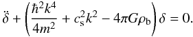 Mathematical equation: \begin{eqnarray} \label{s1} \ddot\delta+\left (\frac{\hbar^2k^4}{4m^2}+{c_{\rm s}^2k^2}-4\pi G\rho_{\rm b}\right )\delta=0. \end{eqnarray}