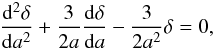 Mathematical equation: \begin{eqnarray} \label{eds2} \frac{{\rm d}^2\delta}{{\rm d}a^2}+\frac{3}{2a}\frac{{\rm d}\delta}{{\rm d}a}-\frac{3}{2a^2}\delta=0, \end{eqnarray}