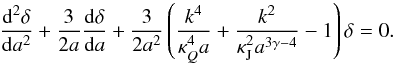 Mathematical equation: \begin{eqnarray} \label{eds4} \frac{{\rm d}^2\delta}{{\rm d}a^2}+\frac{3}{2a}\frac{{\rm d}\delta}{{\rm d}a}+\frac{3}{2a^2}\left (\frac{k^4}{\kappa_Q^4 a}+\frac{k^2}{\kappa_{\rm J}^2a^{3\gamma-4}}-1\right )\delta=0.\quad \end{eqnarray}