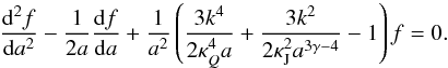 Mathematical equation: \begin{eqnarray} \label{eds5} \frac{{\rm d}^2 f}{{\rm d}a^2}-\frac{1}{2a}\frac{{\rm d}f}{{\rm d}a}+\frac{1}{a^2}\left (\frac{3k^4}{2\kappa_Q^4 a}+\frac{3k^2}{2\kappa_{\rm J}^2 a^{3\gamma-4}}-1\right )f=0. \end{eqnarray}