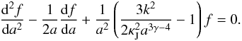 Mathematical equation: \begin{eqnarray} \label{tf1} \frac{{\rm d}^2 f}{{\rm d}a^2}-\frac{1}{2a}\frac{{\rm d}f}{{\rm d}a}+\frac{1}{a^2}\left (\frac{3k^2}{2\kappa_{\rm J}^2a ^{3\gamma-4}} -1\right )f=0. \end{eqnarray}