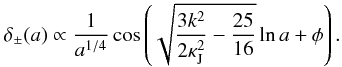 Mathematical equation: \begin{eqnarray} \label{tf4} \delta_{\pm}(a)\propto \frac{1}{a^{1/4}}\cos\left (\sqrt{\frac{3k^2}{2\kappa_{\rm J}^2}-\frac{25}{16}}\ln a+\phi\right). \end{eqnarray}