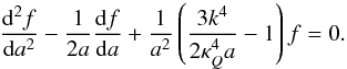 Mathematical equation: \begin{eqnarray} \label{ni1} \frac{{\rm d}^2 f}{{\rm d}a^2}-\frac{1}{2a}\frac{{\rm d}f}{{\rm d}a}+\frac{1}{a^2}\left (\frac{3k^4}{2\kappa_Q^4 a}-1\right )f=0. \end{eqnarray}