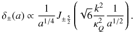 Mathematical equation: \begin{eqnarray} \label{ni2} \delta_{\pm}(a)\propto \frac{1}{a^{1/4}}J_{\pm \frac{5}{2}}\left (\sqrt{6} \frac{k^2}{\kappa_Q^2} \frac{1}{a^{{1}/{2}}}\right). \end{eqnarray}