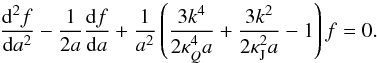 Mathematical equation: \begin{eqnarray} \label{fermi2} \frac{{\rm d}^2 f}{{\rm d}a^2}-\frac{1}{2a}\frac{{\rm d}f}{{\rm d}a}+\frac{1}{a^2}\left (\frac{3k^4}{2\kappa_Q^4a} + \frac{3k^2}{2\kappa_{\rm J}^2 a}-1\right )f=0. \end{eqnarray}