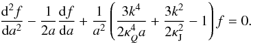 Mathematical equation: \begin{eqnarray} \label{frel2} \frac{{\rm d}^2 f}{{\rm d}a^2}-\frac{1}{2a}\frac{{\rm d}f}{{\rm d}a}+\frac{1}{a^2}\left (\frac{3k^4}{2\kappa_Q^4 a}+\frac{3k^2}{2\kappa_{\rm J}^2}-1\right )f=0.\quad \end{eqnarray}