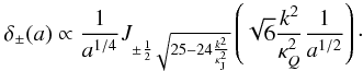 Mathematical equation: \begin{eqnarray} \label{frel3} \delta_{\pm}(a)\propto \frac{1}{a^{1/4}}J_{\pm \frac{1}{2}\sqrt{25-24\frac{k^2}{\kappa_{\rm J}^2}}}\left (\sqrt{6} \frac{k^2}{\kappa_Q^2} \frac{1}{a^{1/2}}\right)\cdot \end{eqnarray}
