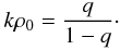 Mathematical equation: \begin{eqnarray} \label{rep6} k\rho_0=\frac{q}{1-q}\cdot \end{eqnarray}