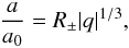 Mathematical equation: \begin{eqnarray} \label{rep16} \frac{a}{a_0}=R_{\pm}|q|^{1/3}, \end{eqnarray}