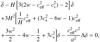 Mathematical equation: \begin{eqnarray} \label{tl1} &&\ddot\delta-H\left\lbrack 3 (2w-c_{\rm eff}^2-c_{\rm s}^2)-2\right\rbrack\dot\delta\nonumber\\ &&+3H^2\biggl\lbrack \frac{1}{H}\dot{c_{\rm eff}^2} +(3c_{\rm s}^2-6w-1)c_{\rm eff}^2\nonumber\\ &&+\frac{3w^2}{2}-4w-\frac{1}{2} +3c_{\rm s}^2\biggr\rbrack \delta-\frac{c_{\rm eff}^2c^2}{a^2}\Delta\delta=0, \end{eqnarray}