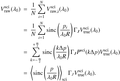 Mathematical equation: \appendix \setcounter{section}{1} \begin{eqnarray} V_{\mathrm{raw}}^{\mathrm{sci}}(\lambda_0) &=& \frac{1}{N}\sum\limits_{i=1}^{N} V_{\mathrm{raw,i}}^{\mathrm{sci}}(\lambda_0) \nonumber \\ &=& \frac{1}{N}\sum\limits_{i=1}^{N} \mathrm{sinc}\left( \frac{p_i}{\lambda_0 R} \right) \Gamma_J V_{\mathrm{true}}^{\mathrm{sci}}(\lambda_0) \nonumber \\ &=& \sum\limits_{k = -\frac{m}{2}}^{+\frac{m}{2}} \mathrm{sinc} \left( \frac{k \Delta p}{\lambda_0 R} \right) \Gamma_J P^{\mathrm{sci}}(k \Delta p) V_{\mathrm{true}}^{\mathrm{sci}}(\lambda_0) \nonumber \\ \label{average}&=& \left\langle \mathrm{sinc}\left( \frac{p}{\lambda_0 R} \right) \right\rangle_{\mathrm{sci}} \Gamma_J V_{\mathrm{true}}^{\mathrm{sci}}(\lambda_0) . \end{eqnarray}