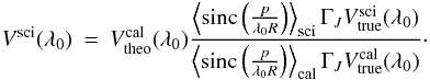 Mathematical equation: \appendix \setcounter{section}{1} \begin{eqnarray} V^{\mathrm{sci}}(\lambda_0) = V^{\mathrm{cal}}_{\mathrm{theo}}(\lambda_0) \frac{\left\langle \mbox{sinc}\left(\frac{p}{{\lambda_0} R}\right) \right\rangle_{\mathrm{sci}} \Gamma_J V_{\mathrm{true}}^{\mathrm{sci}}(\lambda_0)}{\left\langle \mbox{sinc}\left(\frac{p}{{\lambda_0} R}\right) \right\rangle_{\mathrm{cal}} \Gamma_J V_{\mathrm{true}}^{\mathrm{cal}}(\lambda_0)} \cdot \label{multvisequ} \end{eqnarray}