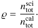 Mathematical equation: \appendix \setcounter{section}{1} \begin{eqnarray} \varrho = \frac{n_{\mathrm{tot}}^{\mathrm{sci}}}{n_{\mathrm{tot}}^{\mathrm{cal}}}\cdot \end{eqnarray}