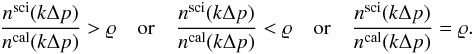 Mathematical equation: \appendix \setcounter{section}{1} \begin{eqnarray} \frac{n^{\mathrm{sci}}(k \Delta p)}{n^{\mathrm{cal}}(k \Delta p)} > \varrho \ \ \ \ \mathrm{or} \ \ \ \ \frac{n^{\mathrm{sci}}(k \Delta p)}{n^{\mathrm{cal}}(k \Delta p)} < \varrho \ \ \ \ \mathrm{or} \ \ \ \ \frac{n^{\mathrm{sci}}(k \Delta p)}{n^{\mathrm{cal}}(k \Delta p)} = \varrho \label{both} . \end{eqnarray}