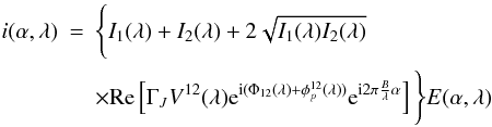 Mathematical equation: \appendix \setcounter{section}{1} \begin{eqnarray} i(\alpha, \lambda) &=& \Bigg\{ I_1(\lambda) + I_2(\lambda) + 2\sqrt{I_1(\lambda) I_2(\lambda)} \nonumber \\ \label{int1}&&\times \mathrm{Re}\left[ \Gamma_J V^{12}(\lambda) {\rm e}^{{\rm i}(\Phi_{12}(\lambda) + \phi_p^{12}(\lambda))}{\rm e}^{{\rm i} 2\pi \frac{B}{\lambda}\alpha}\right] \Bigg\} E(\alpha,\lambda) \end{eqnarray}