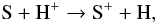 Mathematical equation: \begin{equation*} \rm{S} + \rm{H^+} \rightarrow \rm{S^+} + \rm{H}, \end{equation*}
