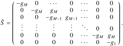 Mathematical equation: \appendix \setcounter{section}{1} \begin{equation} \hat{S} = \left( \begin{array}{ccccccc} -g_{M} & 0 & \cdots & 0 & \cdots & 0 & 0 \\ 0 & -g_{M} & g_{M} & 0 & \cdots & 0 & 0 \\ 0 & 0 & -g_{M-1} & g_{M-1} & \cdots & 0 & 0 \\ \vdots & \vdots & \vdots & \vdots & \ddots & 0 & 0 \\ 0 & 0 & 0 & 0 & \cdots & -g_{M} & g_{M} \\ 0 & 0 & 0 & 0 & \cdots & 0 & -g_{1} \\ \end{array} \right) . \end{equation}
